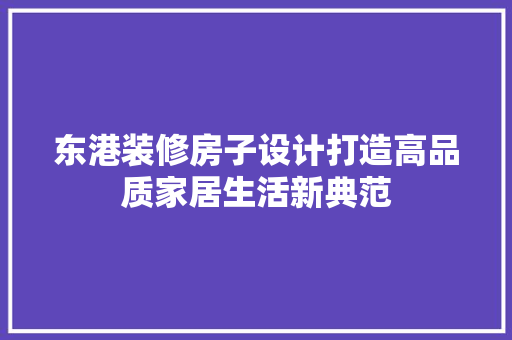 东港装修房子设计打造高品质家居生活新典范