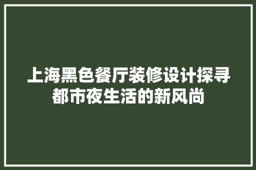 上海黑色餐厅装修设计探寻都市夜生活的新风尚