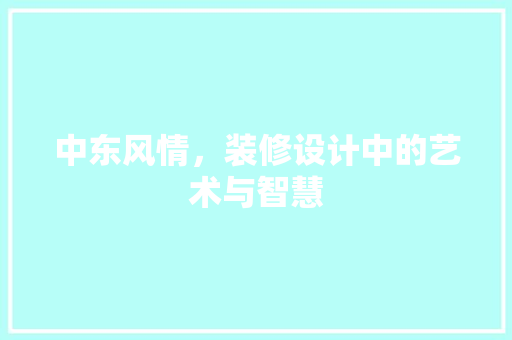 中东风情，装修设计中的艺术与智慧