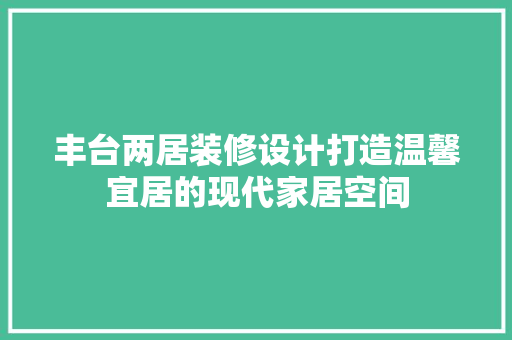 丰台两居装修设计打造温馨宜居的现代家居空间