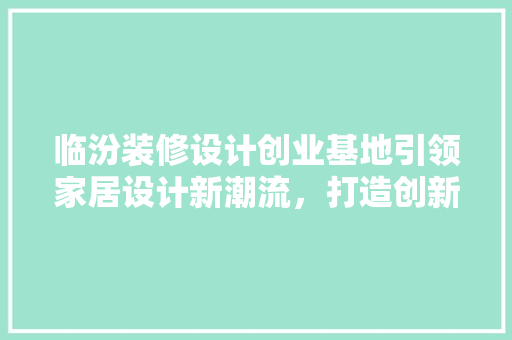 临汾装修设计创业基地引领家居设计新潮流，打造创新产业高地