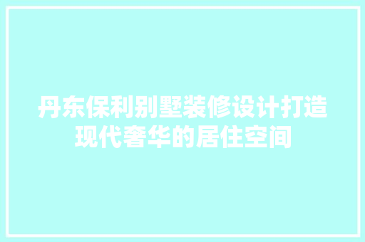 丹东保利别墅装修设计打造现代奢华的居住空间 软装设计