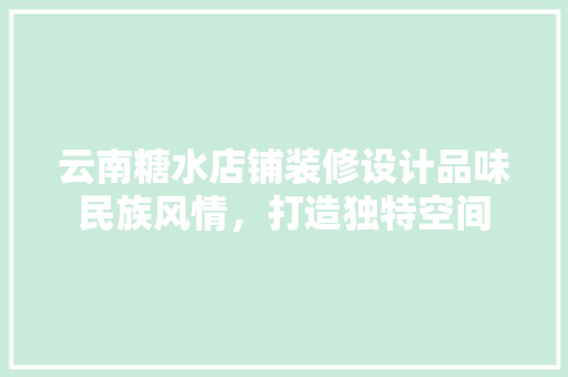 云南糖水店铺装修设计品味民族风情，打造独特空间