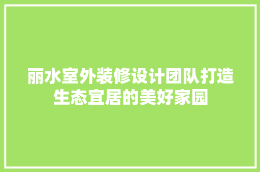 丽水室外装修设计团队打造生态宜居的美好家园