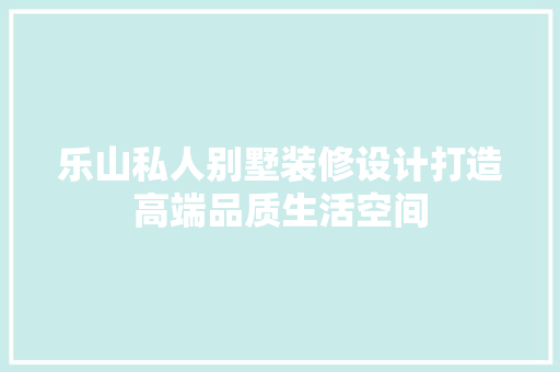 乐山私人别墅装修设计打造高端品质生活空间