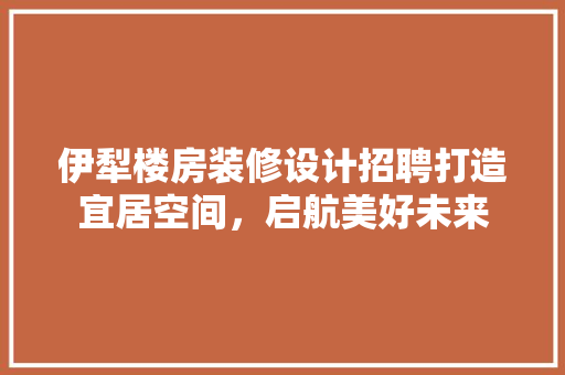 伊犁楼房装修设计招聘打造宜居空间，启航美好未来