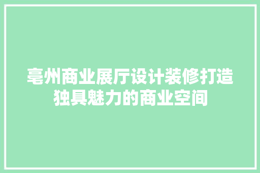 亳州商业展厅设计装修打造独具魅力的商业空间