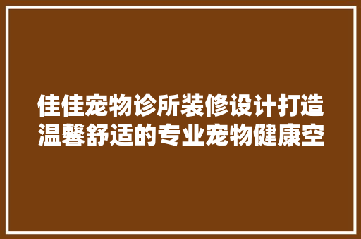 佳佳宠物诊所装修设计打造温馨舒适的专业宠物健康空间
