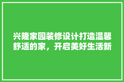 兴隆家园装修设计打造温馨舒适的家，开启美好生活新篇章