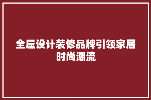 全屋设计装修品牌引领家居时尚潮流