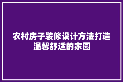 农村房子装修设计方法打造温馨舒适的家园