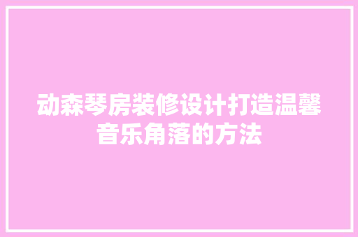 动森琴房装修设计打造温馨音乐角落的方法