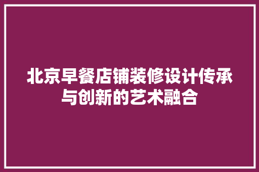 北京早餐店铺装修设计传承与创新的艺术融合