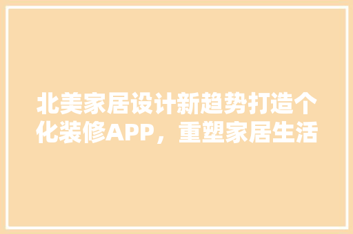 北美家居设计新趋势打造个化装修APP，重塑家居生活体验