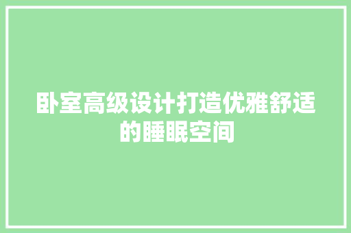 卧室高级设计打造优雅舒适的睡眠空间 家居装修