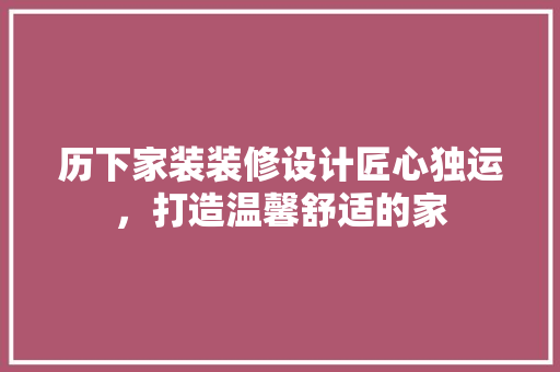 历下家装装修设计匠心独运，打造温馨舒适的家