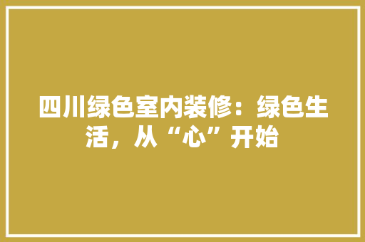 四川绿色室内装修：绿色生活，从“心”开始 卧室装修
