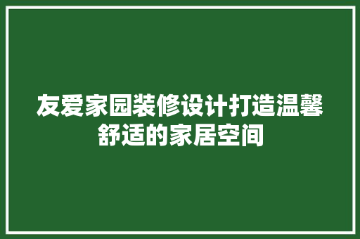 友爱家园装修设计打造温馨舒适的家居空间