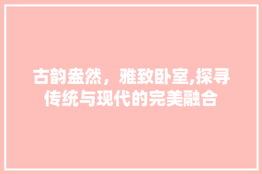 古韵盎然，雅致卧室,探寻传统与现代的完美融合
