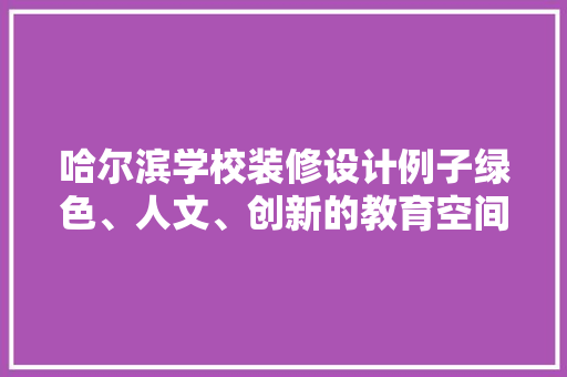 哈尔滨学校装修设计例子绿色、人文、创新的教育空间