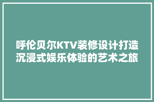 呼伦贝尔KTV装修设计打造沉浸式娱乐体验的艺术之旅