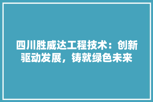 四川胜威达工程技术：创新驱动发展，铸就绿色未来 卧室装修