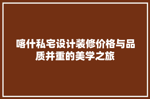 喀什私宅设计装修价格与品质并重的美学之旅