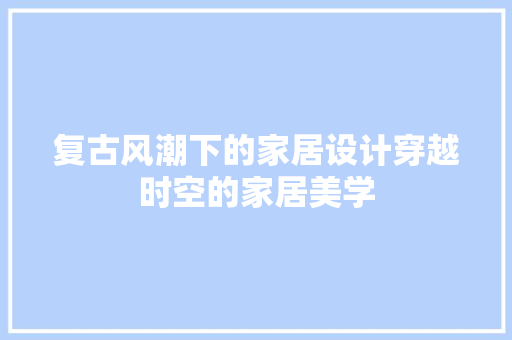 复古风潮下的家居设计穿越时空的家居美学
