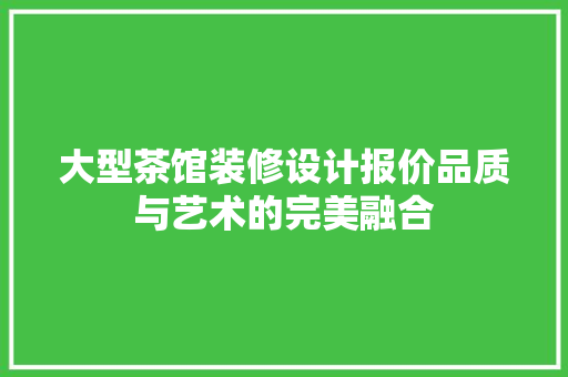 大型茶馆装修设计报价品质与艺术的完美融合