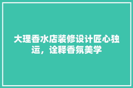 大理香水店装修设计匠心独运，诠释香氛美学