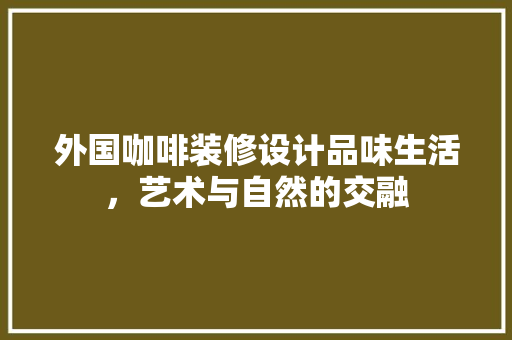 外国咖啡装修设计品味生活，艺术与自然的交融