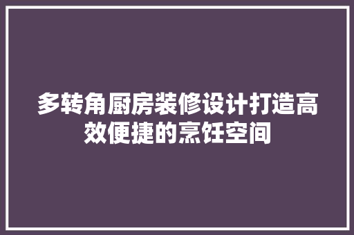 多转角厨房装修设计打造高效便捷的烹饪空间