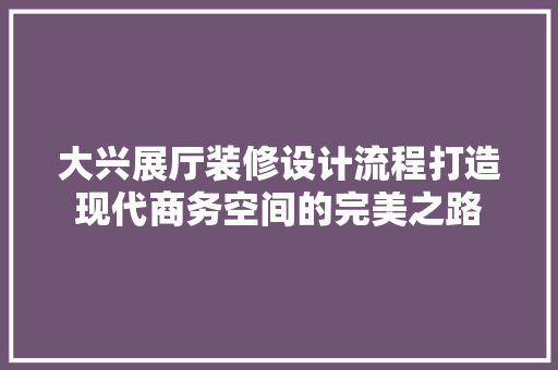 大兴展厅装修设计流程打造现代商务空间的完美之路