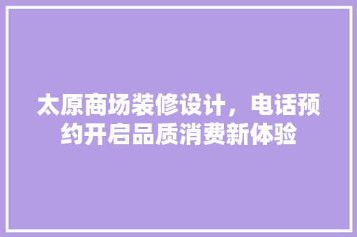 太原商场装修设计，电话预约开启品质消费新体验