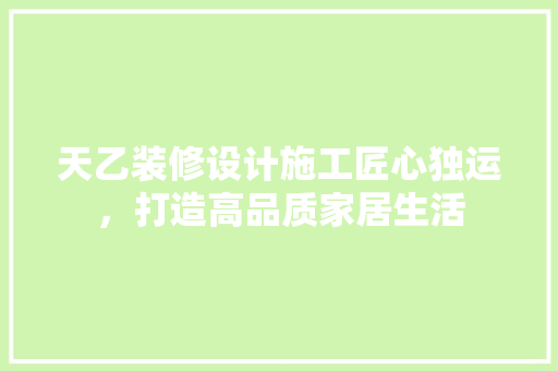 天乙装修设计施工匠心独运，打造高品质家居生活