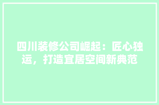 四川装修公司崛起：匠心独运，打造宜居空间新典范