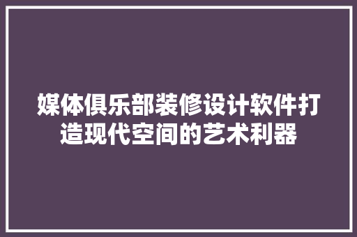 媒体俱乐部装修设计软件打造现代空间的艺术利器