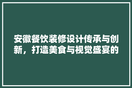 安徽餐饮装修设计传承与创新，打造美食与视觉盛宴的完美融合
