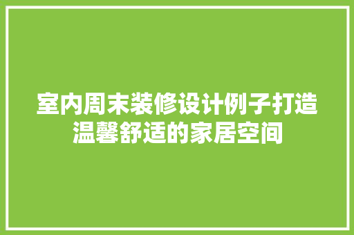 室内周末装修设计例子打造温馨舒适的家居空间