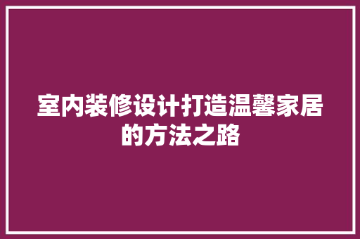 室内装修设计打造温馨家居的方法之路