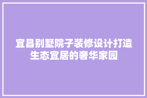 宜昌别墅院子装修设计打造生态宜居的奢华家园 木雕艺术