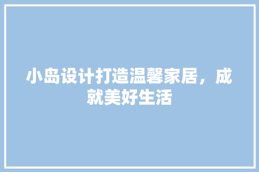 小岛设计打造温馨家居，成就美好生活