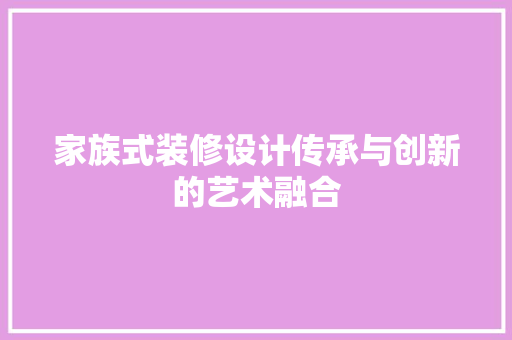 家族式装修设计传承与创新的艺术融合