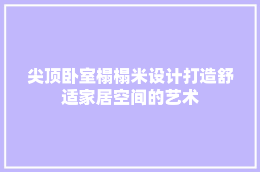 尖顶卧室榻榻米设计打造舒适家居空间的艺术 卧室装修