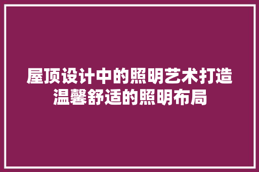 屋顶设计中的照明艺术打造温馨舒适的照明布局