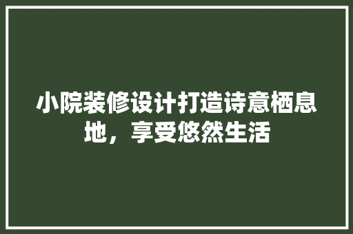 小院装修设计打造诗意栖息地，享受悠然生活
