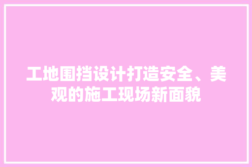 工地围挡设计打造安全、美观的施工现场新面貌