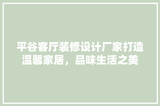 平谷客厅装修设计厂家打造温馨家居，品味生活之美