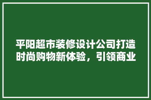 平阳超市装修设计公司打造时尚购物新体验，引领商业空间潮流