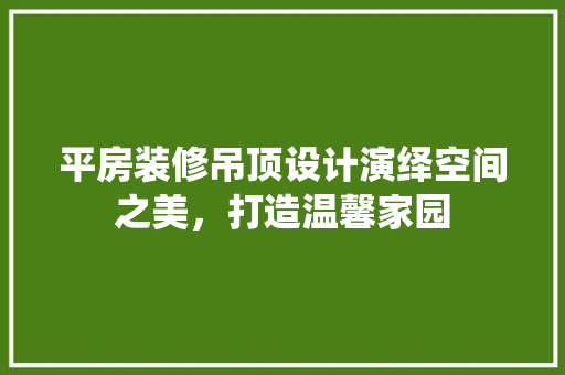 平房装修吊顶设计演绎空间之美，打造温馨家园